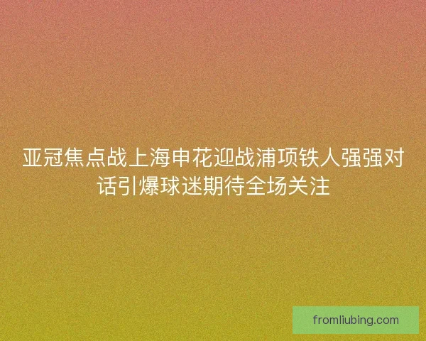 亚冠焦点战上海申花迎战浦项铁人强强对话引爆球迷期待全场关注