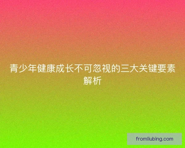青少年健康成长不可忽视的三大关键要素解析