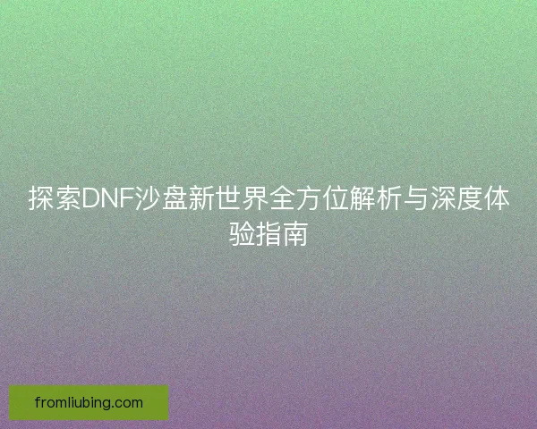 探索DNF沙盘新世界全方位解析与深度体验指南