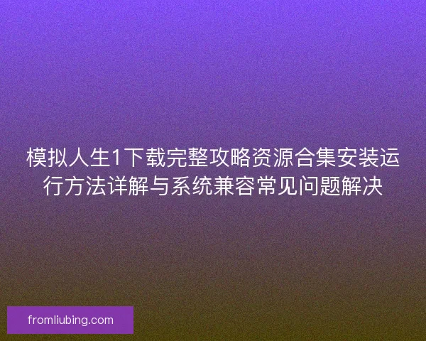 模拟人生1下载完整攻略资源合集安装运行方法详解与系统兼容常见问题解决