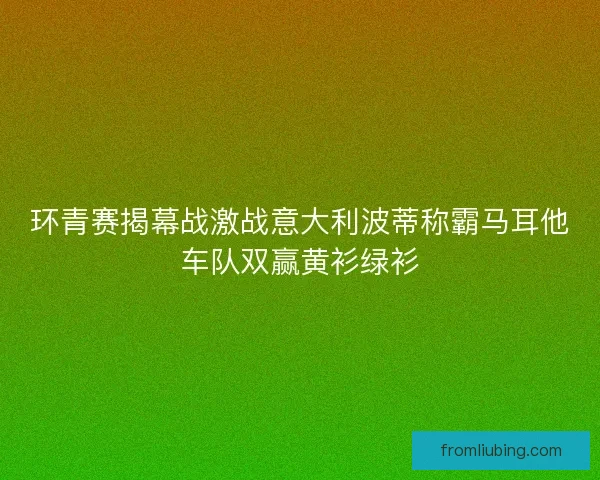 环青赛揭幕战激战意大利波蒂称霸马耳他车队双赢黄衫绿衫