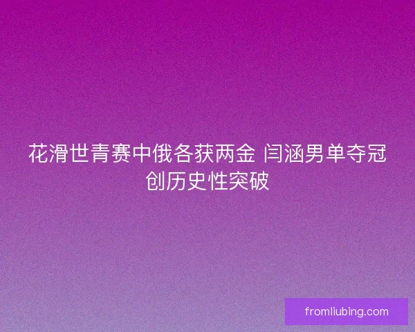 花滑世青赛中俄各获两金 闫涵男单夺冠创历史性突破