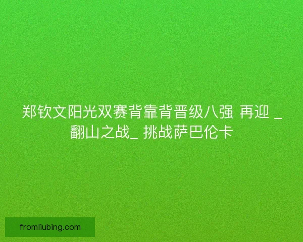 郑钦文阳光双赛背靠背晋级八强 再迎 _翻山之战_ 挑战萨巴伦卡