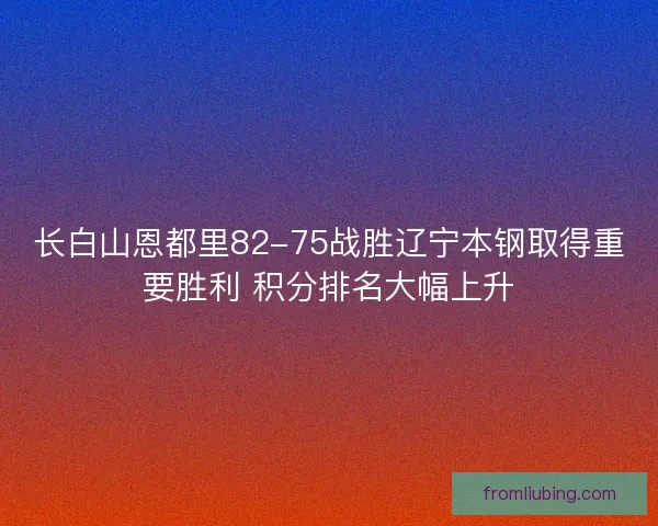 长白山恩都里82-75战胜辽宁本钢取得重要胜利 积分排名大幅上升 长白山恩都里82-75战胜辽宁本钢取得重要胜利 积分排名大幅上升
