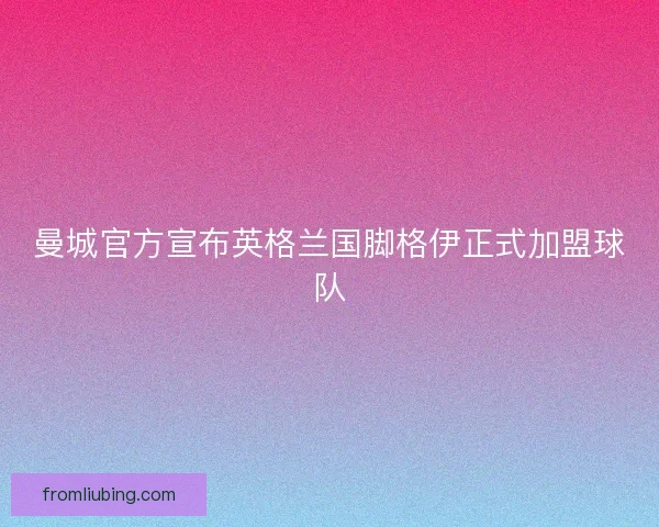 曼城官方宣布英格兰国脚格伊正式加盟球队 曼城官方宣布英格兰国脚格伊正式加盟球队