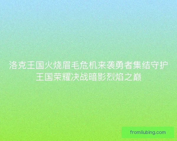 洛克王国火烧眉毛危机来袭勇者集结守护王国荣耀决战暗影烈焰之巅