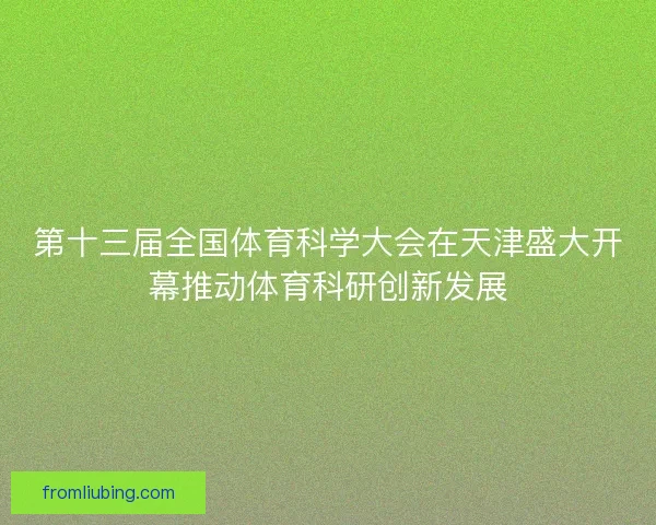 第十三届全国体育科学大会在天津盛大开幕推动体育科研创新发展 第十三届全国体育科学大会在天津盛大开幕推动体育科研创新发展