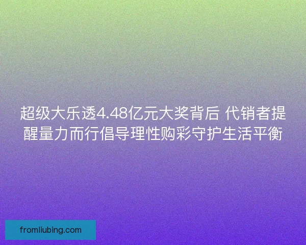 超级大乐透4.48亿元大奖背后 代销者提醒量力而行倡导理性购彩守护生活平衡