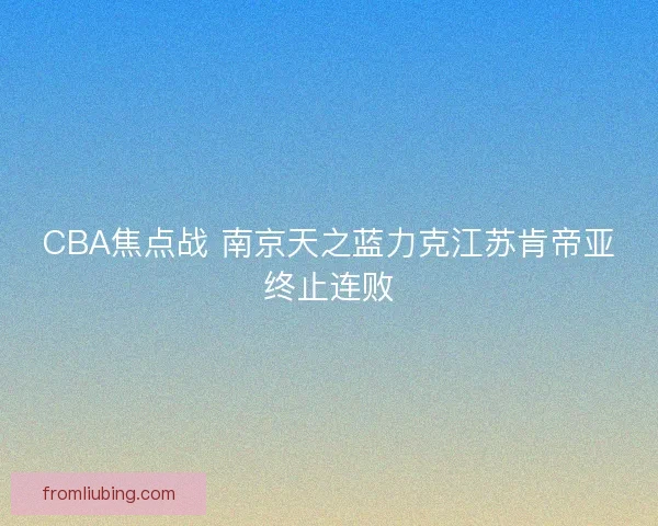 CBA焦点战 南京天之蓝力克江苏肯帝亚终止连败