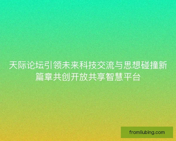 天际论坛引领未来科技交流与思想碰撞新篇章共创开放共享智慧平台