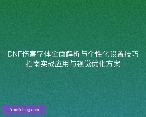 DNF伤害字体全面解析与个性化设置技巧指南实战应用与视觉优化方案 DNF伤害字体全面解析与个性化设置技巧指南实战应用与视觉优化方案
