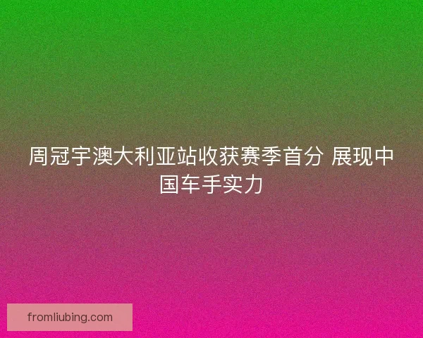 周冠宇澳大利亚站收获赛季首分 展现中国车手实力