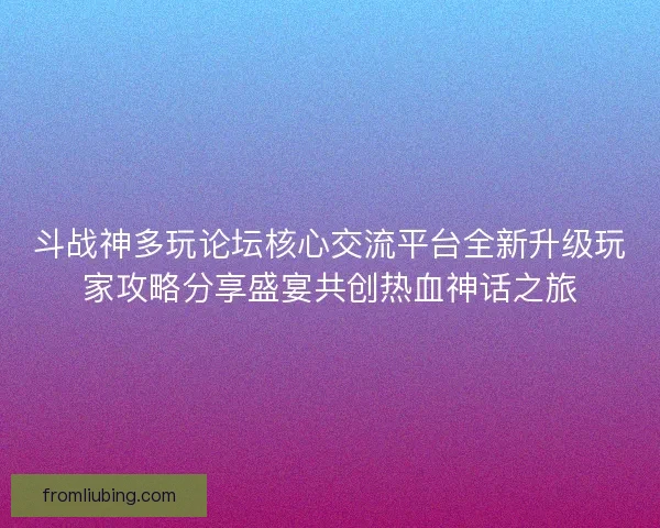 斗战神多玩论坛核心交流平台全新升级玩家攻略分享盛宴共创热血神话之旅