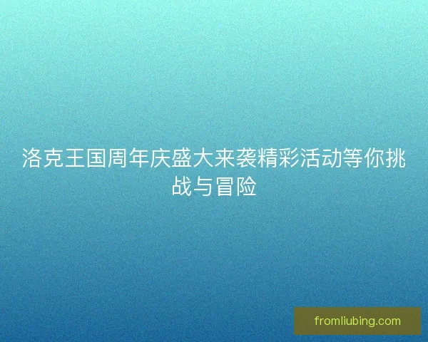 洛克王国周年庆盛大来袭精彩活动等你挑战与冒险 洛克王国周年庆盛大来袭精彩活动等你挑战与冒险