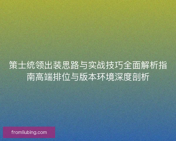 策士统领出装思路与实战技巧全面解析指南高端排位与版本环境深度剖析 策士统领出装思路与实战技巧全面解析指南高端排位与版本环境深度剖析
