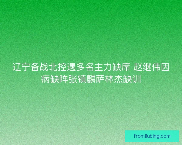 辽宁备战北控遇多名主力缺席 赵继伟因病缺阵张镇麟萨林杰缺训