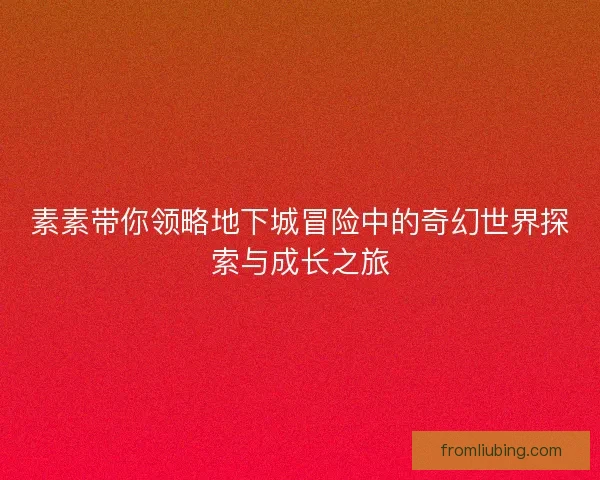 素素带你领略地下城冒险中的奇幻世界探索与成长之旅