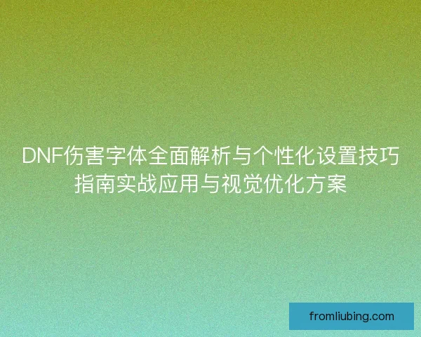 DNF伤害字体全面解析与个性化设置技巧指南实战应用与视觉优化方案 DNF伤害字体全面解析与个性化设置技巧指南实战应用与视觉优化方案