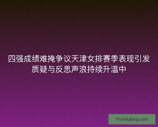 四强成绩难掩争议天津女排赛季表现引发质疑与反思声浪持续升温中