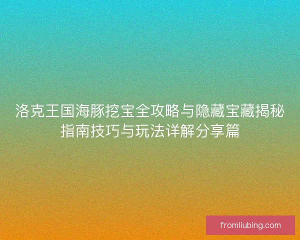 洛克王国海豚挖宝全攻略与隐藏宝藏揭秘指南技巧与玩法详解分享篇