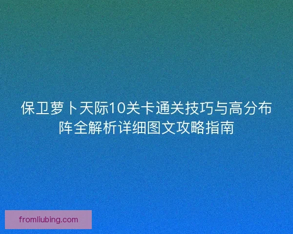 保卫萝卜天际10关卡通关技巧与高分布阵全解析详细图文攻略指南