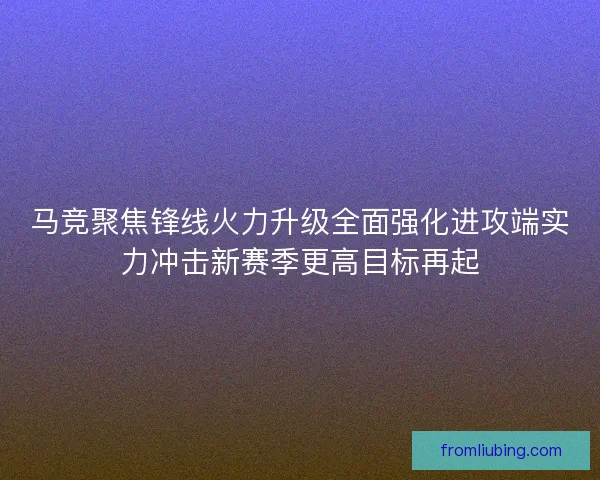 马竞聚焦锋线火力升级全面强化进攻端实力冲击新赛季更高目标再起