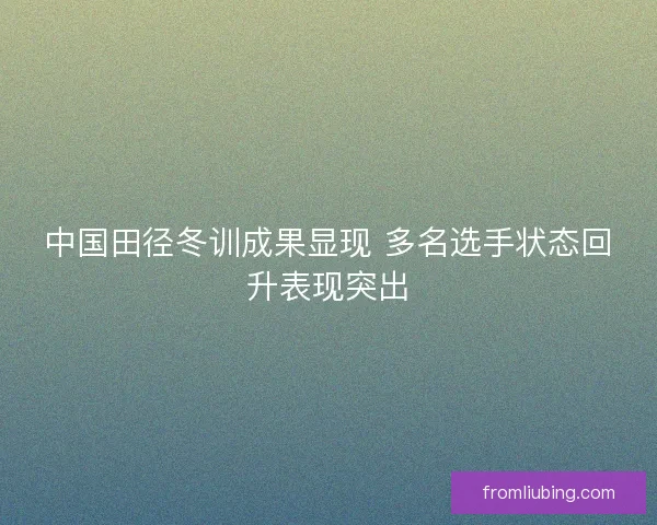 中国田径冬训成果显现 多名选手状态回升表现突出