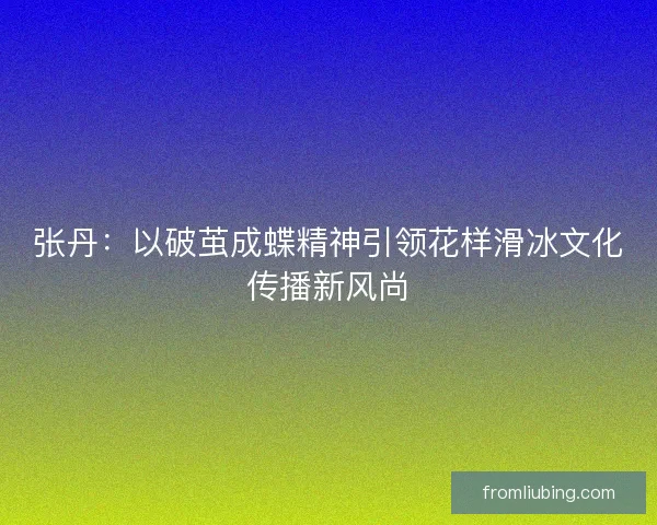 张丹：以破茧成蝶精神引领花样滑冰文化传播新风尚