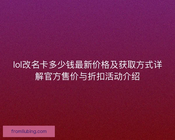 lol改名卡多少钱最新价格及获取方式详解官方售价与折扣活动介绍