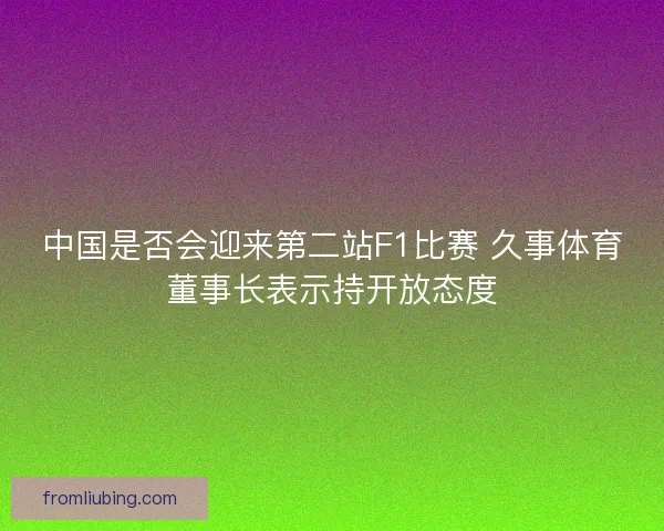 中国是否会迎来第二站F1比赛 久事体育董事长表示持开放态度