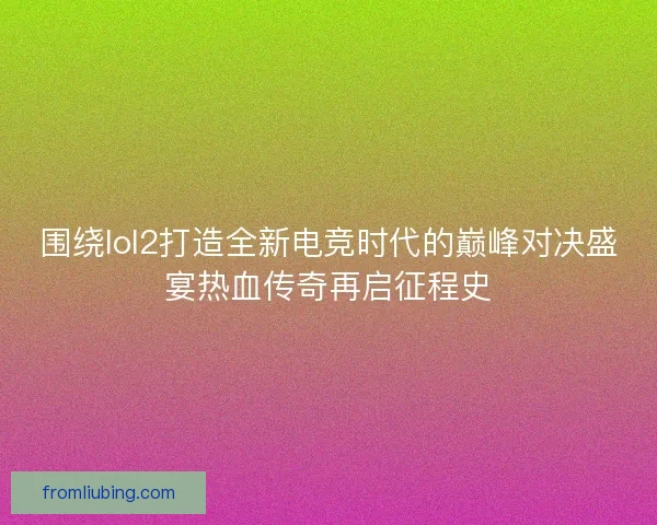 围绕lol2打造全新电竞时代的巅峰对决盛宴热血传奇再启征程史