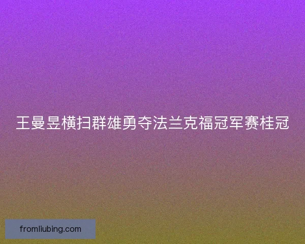 王曼昱横扫群雄勇夺法兰克福冠军赛桂冠